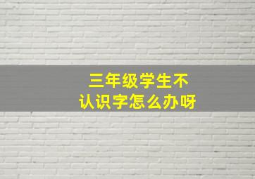 三年级学生不认识字怎么办呀