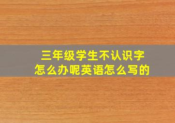 三年级学生不认识字怎么办呢英语怎么写的