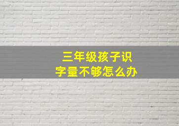 三年级孩子识字量不够怎么办