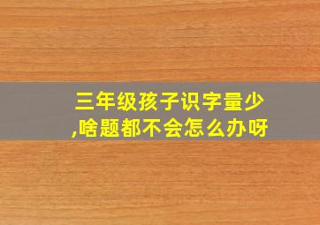 三年级孩子识字量少,啥题都不会怎么办呀