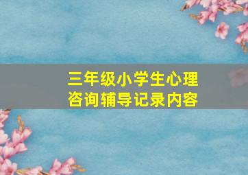 三年级小学生心理咨询辅导记录内容