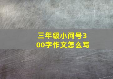 三年级小问号300字作文怎么写