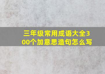 三年级常用成语大全300个加意思造句怎么写