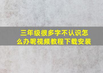 三年级很多字不认识怎么办呢视频教程下载安装