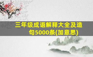 三年级成语解释大全及造句5000条(加意思)