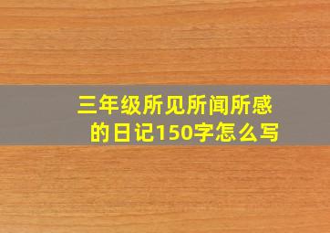 三年级所见所闻所感的日记150字怎么写