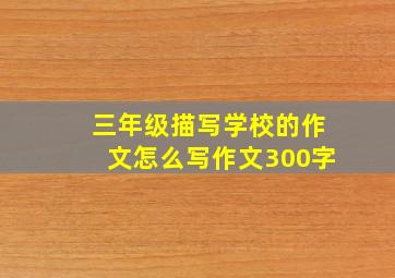 三年级描写学校的作文怎么写作文300字