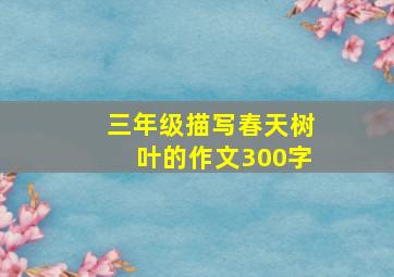 三年级描写春天树叶的作文300字