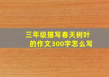 三年级描写春天树叶的作文300字怎么写