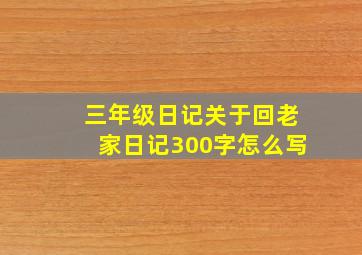 三年级日记关于回老家日记300字怎么写