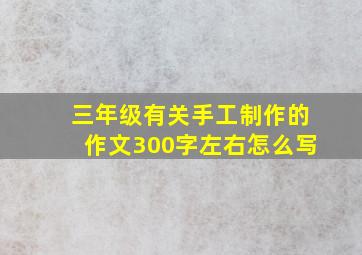 三年级有关手工制作的作文300字左右怎么写