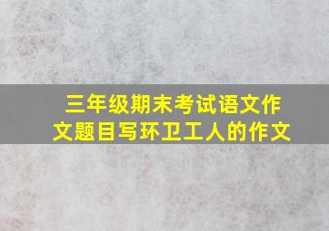 三年级期末考试语文作文题目写环卫工人的作文