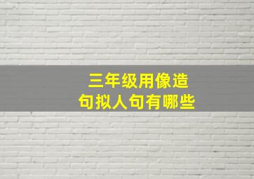 三年级用像造句拟人句有哪些