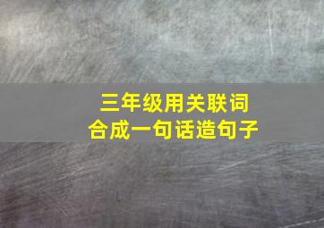 三年级用关联词合成一句话造句子