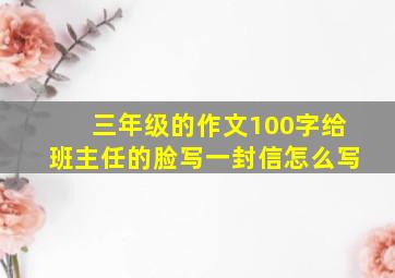 三年级的作文100字给班主任的脸写一封信怎么写