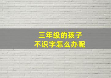 三年级的孩子不识字怎么办呢