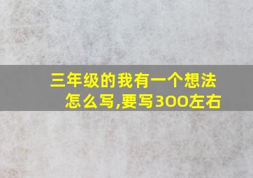 三年级的我有一个想法怎么写,要写3OO左右