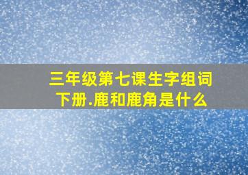 三年级第七课生字组词下册.鹿和鹿角是什么