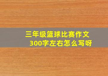 三年级篮球比赛作文300字左右怎么写呀