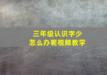 三年级认识字少怎么办呢视频教学