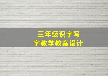 三年级识字写字教学教案设计