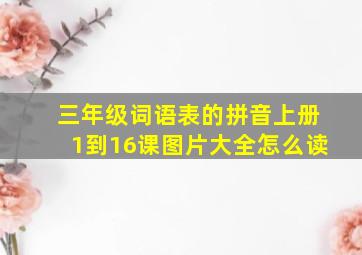 三年级词语表的拼音上册1到16课图片大全怎么读