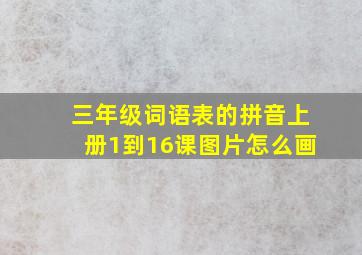 三年级词语表的拼音上册1到16课图片怎么画