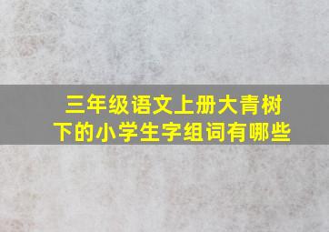 三年级语文上册大青树下的小学生字组词有哪些