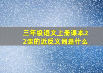 三年级语文上册课本22课的近反义词是什么