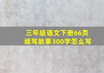 三年级语文下册66页续写故事300字怎么写