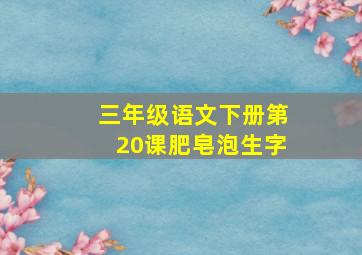 三年级语文下册第20课肥皂泡生字