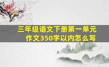 三年级语文下册第一单元作文350字以内怎么写