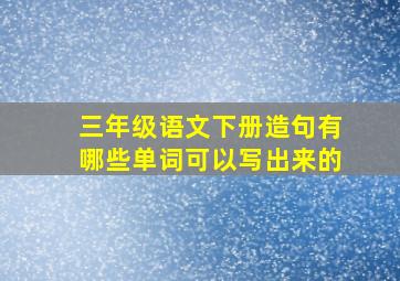 三年级语文下册造句有哪些单词可以写出来的