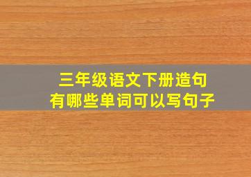 三年级语文下册造句有哪些单词可以写句子