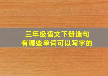 三年级语文下册造句有哪些单词可以写字的