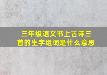 三年级语文书上古诗三首的生字组词是什么意思