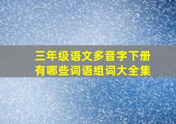 三年级语文多音字下册有哪些词语组词大全集