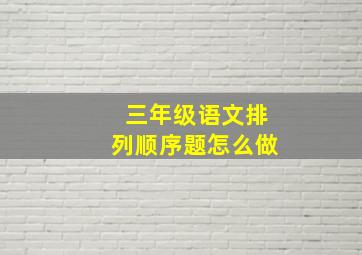 三年级语文排列顺序题怎么做