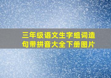 三年级语文生字组词造句带拼音大全下册图片