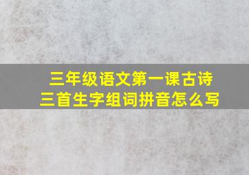 三年级语文第一课古诗三首生字组词拼音怎么写