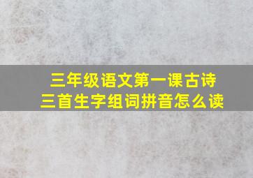 三年级语文第一课古诗三首生字组词拼音怎么读