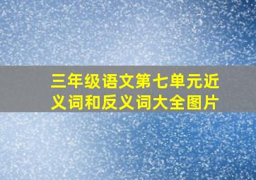 三年级语文第七单元近义词和反义词大全图片