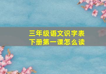 三年级语文识字表下册第一课怎么读