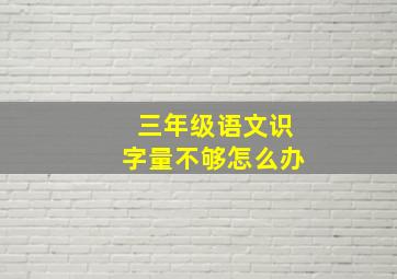 三年级语文识字量不够怎么办