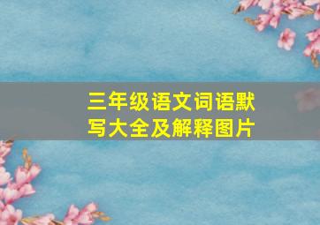 三年级语文词语默写大全及解释图片