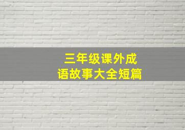 三年级课外成语故事大全短篇