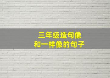 三年级造句像和一样像的句子