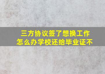 三方协议签了想换工作怎么办学校还给毕业证不