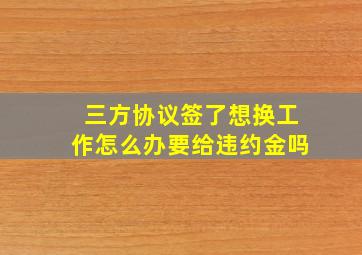 三方协议签了想换工作怎么办要给违约金吗