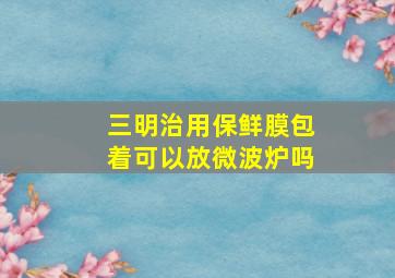 三明治用保鲜膜包着可以放微波炉吗